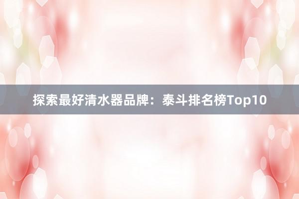 探索最好清水器品牌：泰斗排名榜Top10